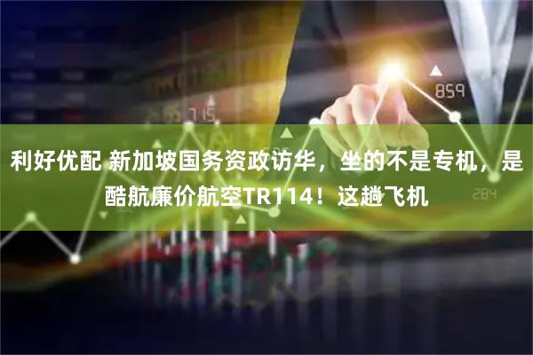 利好优配 新加坡国务资政访华，坐的不是专机，是酷航廉价航空TR114！这趟飞机