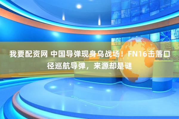 我要配资网 中国导弹现身乌战场！FN16击落口径巡航导弹，来源却是谜
