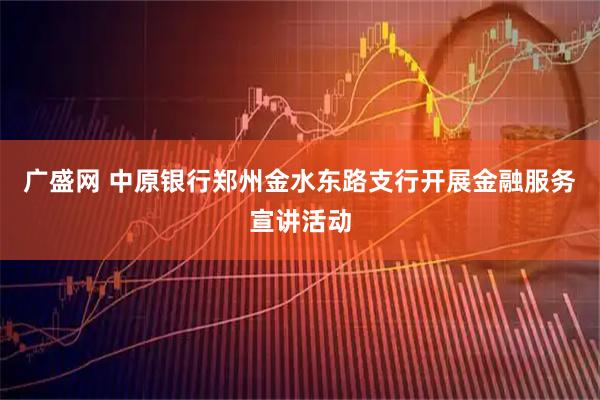 广盛网 中原银行郑州金水东路支行开展金融服务宣讲活动