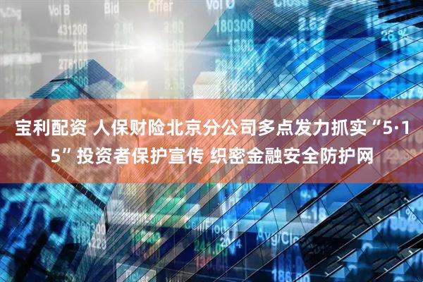 宝利配资 人保财险北京分公司多点发力抓实“5·15”投资者保护宣传 织密金融安全防护网