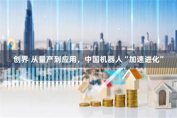 创界 从量产到应用，中国机器人“加速进化”