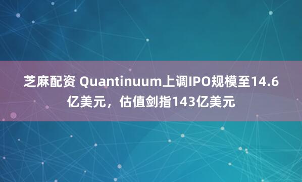 芝麻配资 Quantinuum上调IPO规模至14.6亿美元，估值剑指143亿美元