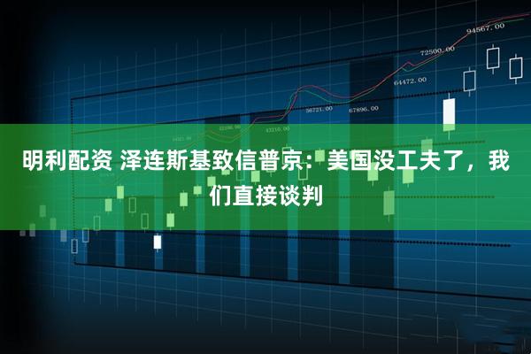 明利配资 泽连斯基致信普京：美国没工夫了，我们直接谈判