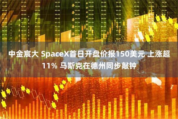 中金宸大 SpaceX首日开盘价报150美元 上涨超11% 马斯克在德州同步敲钟
