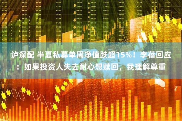 泸深配 半夏私募单周净值跌超15%！李蓓回应：如果投资人失去耐心想赎回，我理解尊重