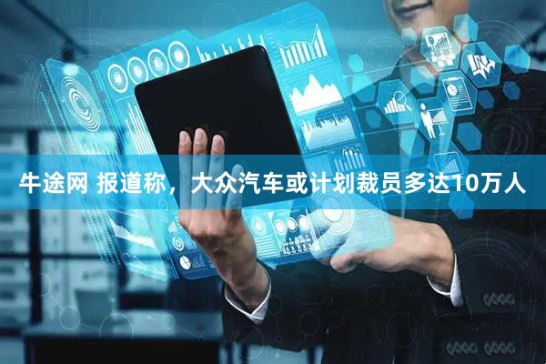 牛途网 报道称，大众汽车或计划裁员多达10万人