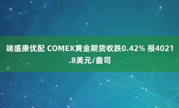 端盛康优配 COMEX黄金期货收跌0.42% 报4021.8美元/盎司