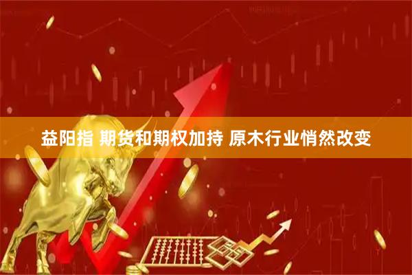 益阳指 期货和期权加持 原木行业悄然改变