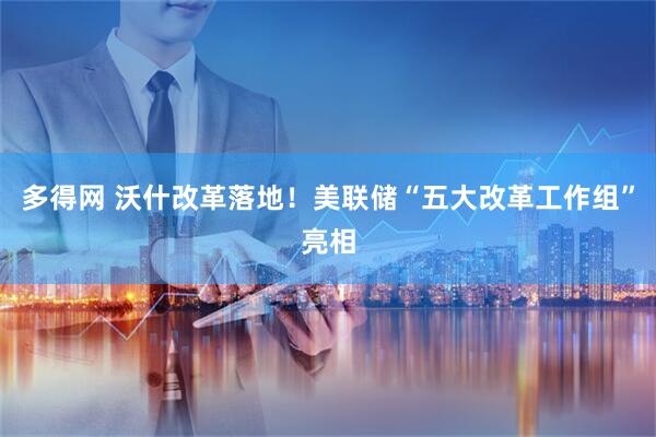 多得网 沃什改革落地！美联储“五大改革工作组”亮相